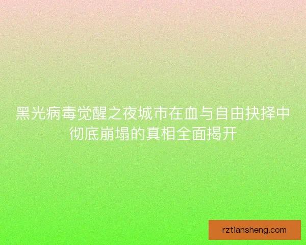 黑光病毒觉醒之夜城市在血与自由抉择中彻底崩塌的真相全面揭开