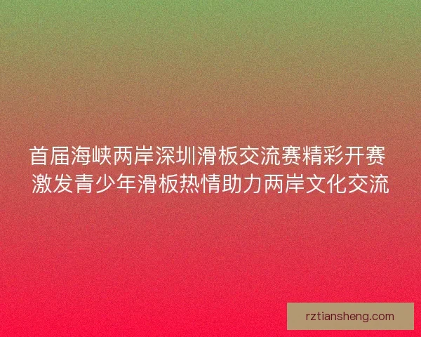 首届海峡两岸深圳滑板交流赛精彩开赛 激发青少年滑板热情助力两岸文化交流